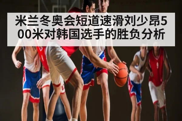 米兰冬奥会短道速滑刘少昂500米对韩国选手的胜负分析