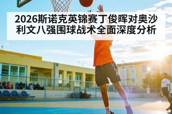 2026斯诺克英锦赛丁俊晖对奥沙利文八强围球战术全面深度分析
