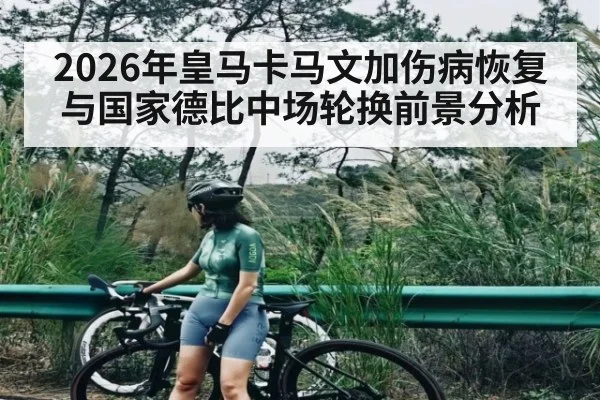 2026年皇马卡马文加伤病恢复与国家德比中场轮换前景分析