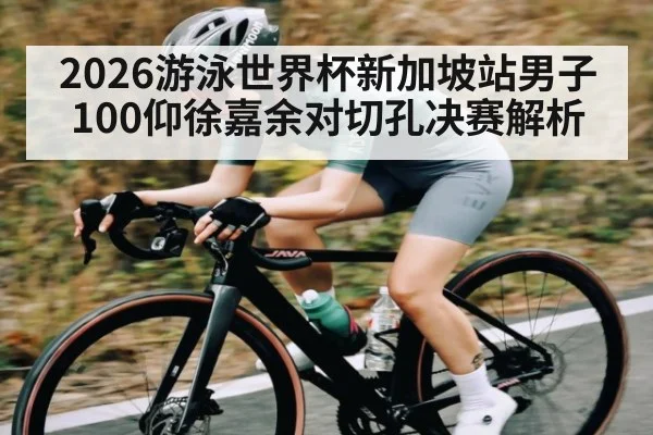 2026游泳世界杯新加坡站男子100仰徐嘉余对切孔决赛解析