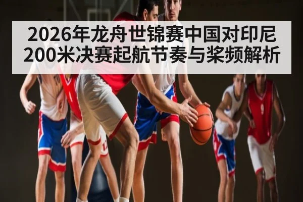 2026年龙舟世锦赛中国对印尼200米决赛起航节奏与桨频解析